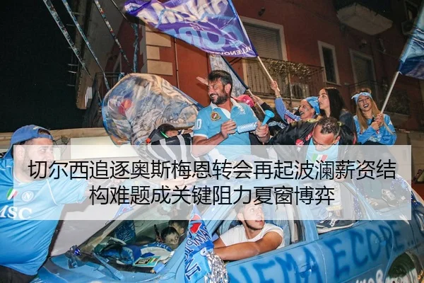 切尔西追逐奥斯梅恩转会再起波澜薪资结构难题成关键阻力夏窗博弈