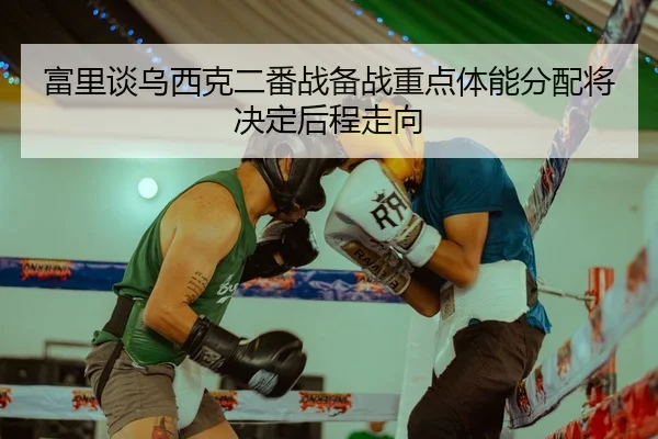 富里谈乌西克二番战备战重点体能分配将决定后程走向